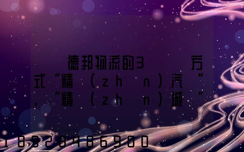 請問德邦物流的3種運輸方式“精準(zhǔn)汽運”,“精準(zhǔn)城運”,“德邦快遞”都...
