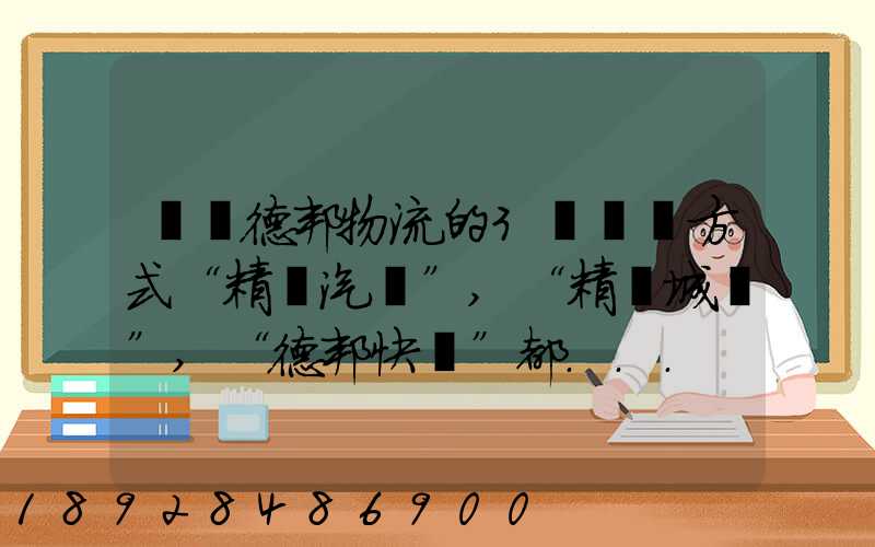 請問德邦物流的3種運輸方式“精準汽運”,“精準城運”,“德邦快遞”都...
