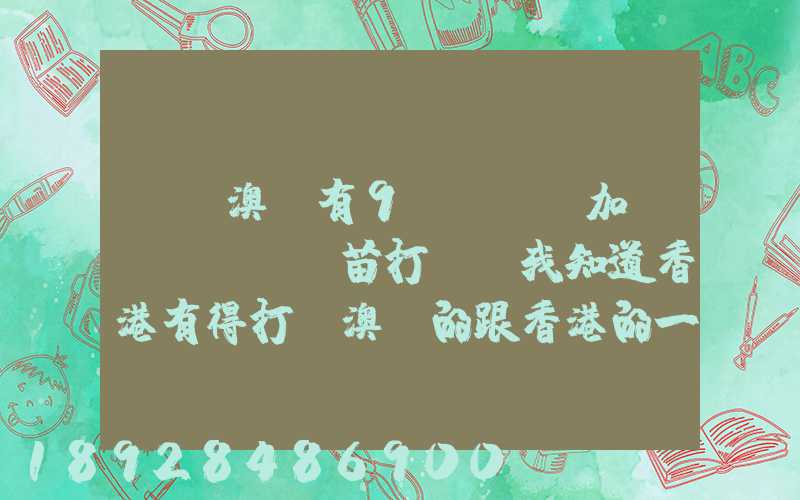 請問澳門有9價hpv加衛(wèi)苗打嗎,我知道香港有得打,澳門的跟香港的一樣的...