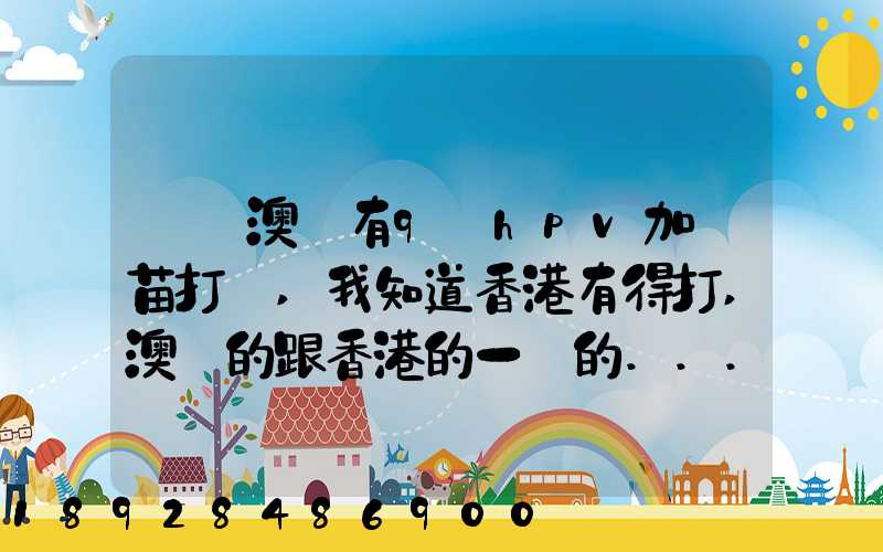 請問澳門有9價hpv加衛苗打嗎,我知道香港有得打,澳門的跟香港的一樣的...