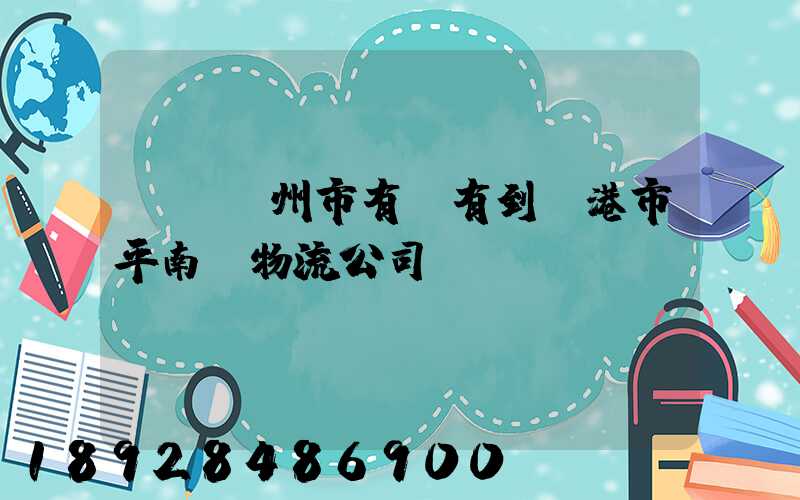 請問賀州市有沒有到貴港市平南縣物流公司