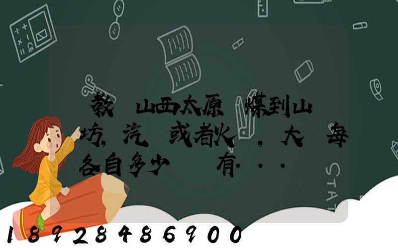 請教從山西太原運煤到山東濰坊,汽運或者火車,大約每頓各自多少錢還有...
