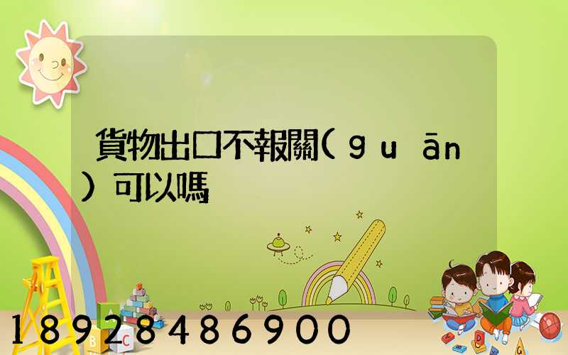 貨物出口不報關(guān)可以嗎