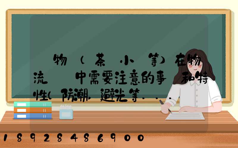 貨物學(茶葉小麥等)在物流運輸中需要注意的事項和特性(防潮,避光等...