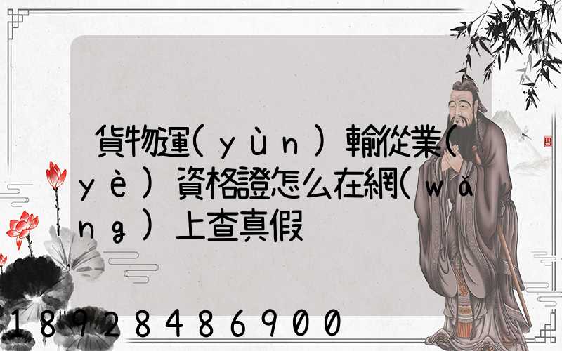 貨物運(yùn)輸從業(yè)資格證怎么在網(wǎng)上查真假