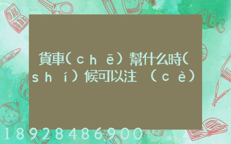 貨車(chē)幫什么時(shí)候可以注冊(cè)