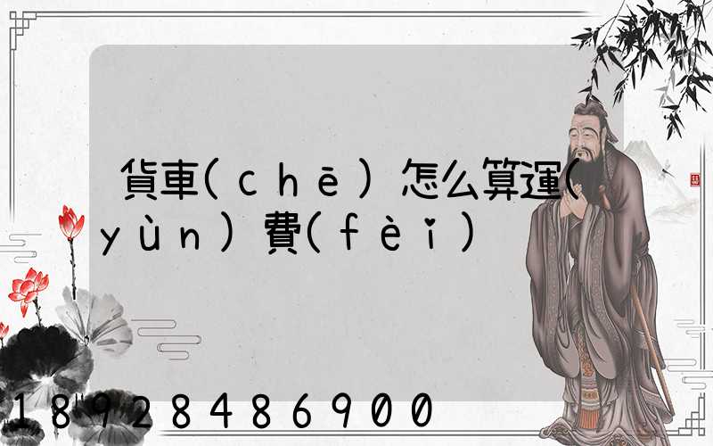 貨車(chē)怎么算運(yùn)費(fèi)