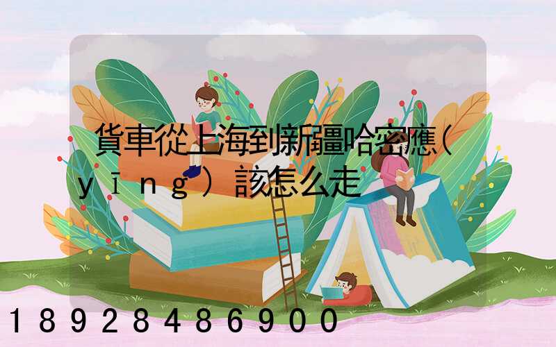 貨車從上海到新疆哈密應(yīng)該怎么走