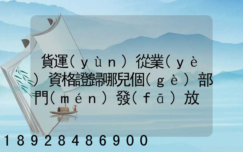 貨運(yùn)從業(yè)資格證歸哪兒個(gè)部門(mén)發(fā)放