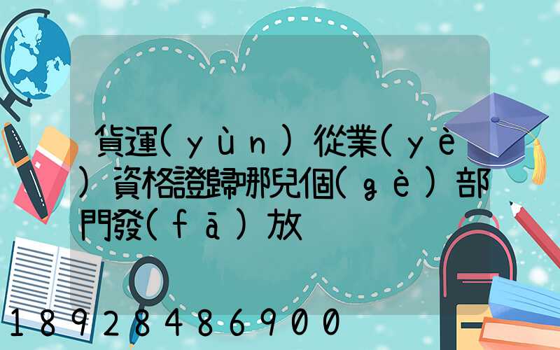 貨運(yùn)從業(yè)資格證歸哪兒個(gè)部門發(fā)放