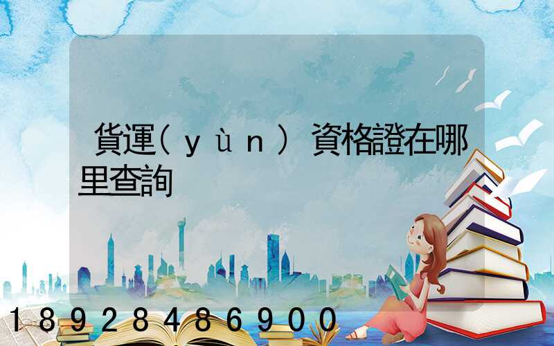貨運(yùn)資格證在哪里查詢