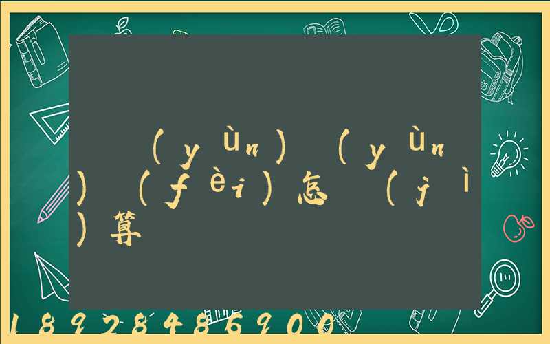 貨運(yùn)運(yùn)費(fèi)怎樣計(jì)算