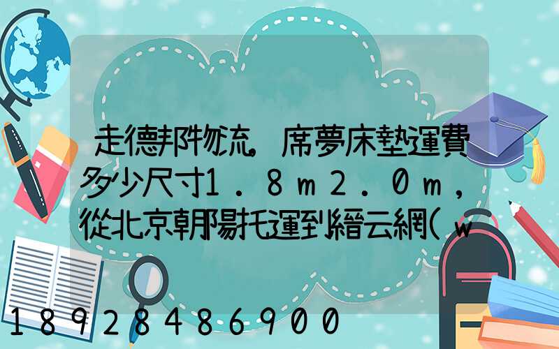 走德邦物流,席夢床墊運費多少尺寸1.8m2.0m,從北京朝陽托運到縉云網(wǎng)點...