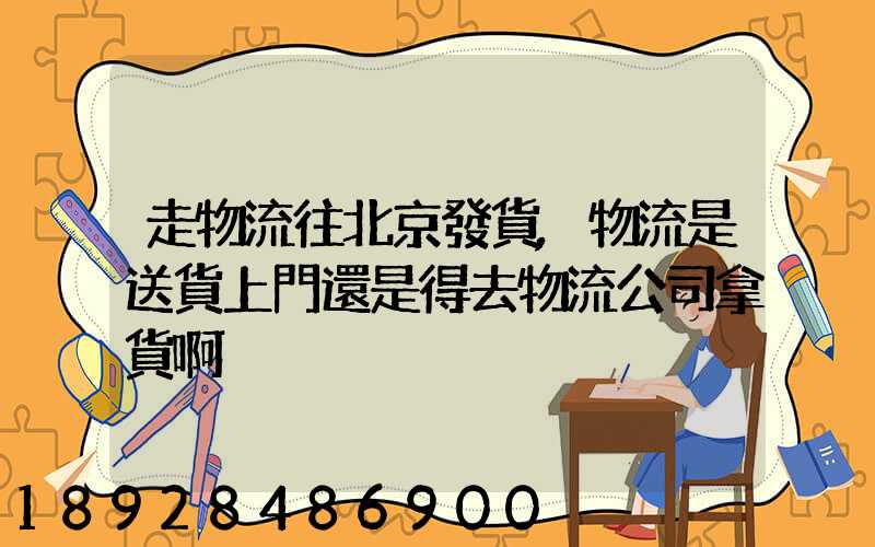 走物流往北京發貨,物流是送貨上門還是得去物流公司拿貨啊