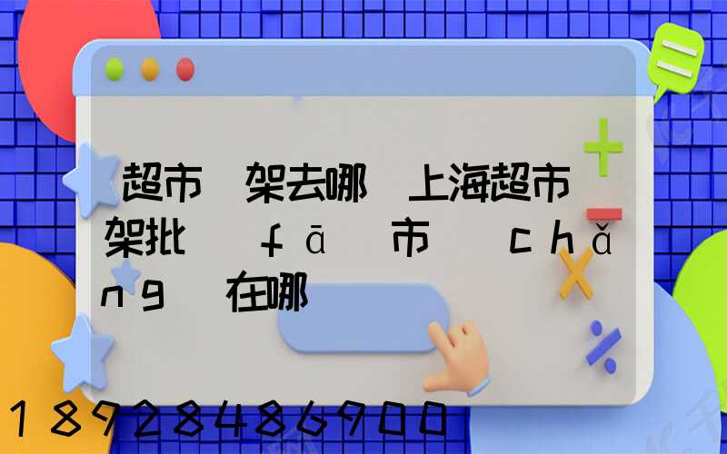 超市貨架去哪買上海超市貨架批發(fā)市場(chǎng)在哪