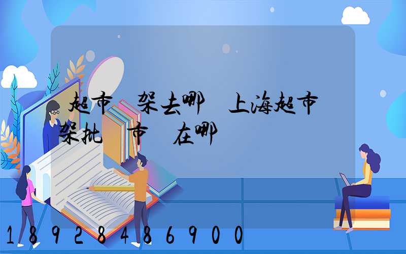 超市貨架去哪買上海超市貨架批發市場在哪