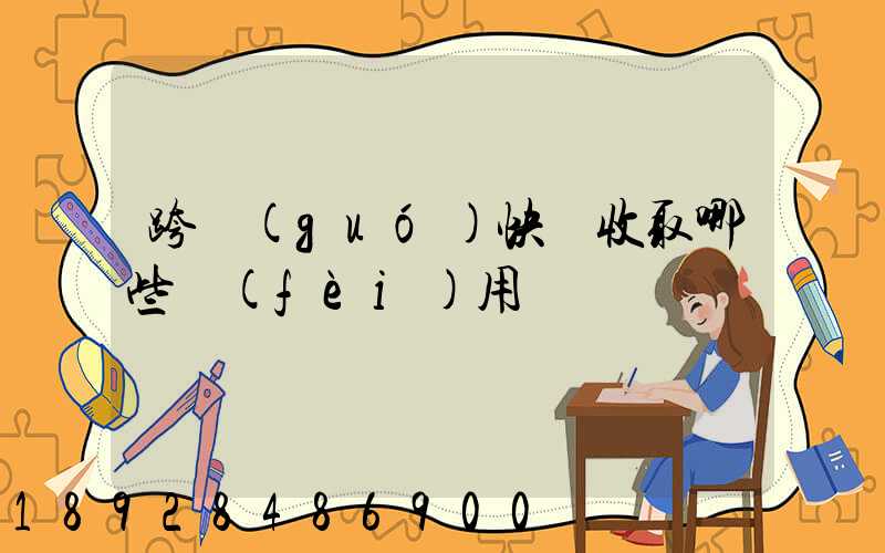 跨國(guó)快遞收取哪些費(fèi)用