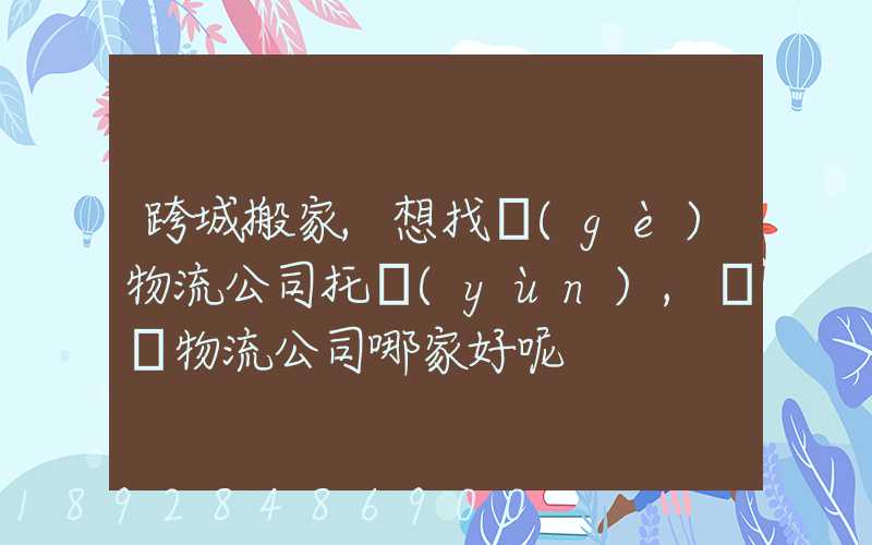 跨城搬家,想找個(gè)物流公司托運(yùn),請問物流公司哪家好呢