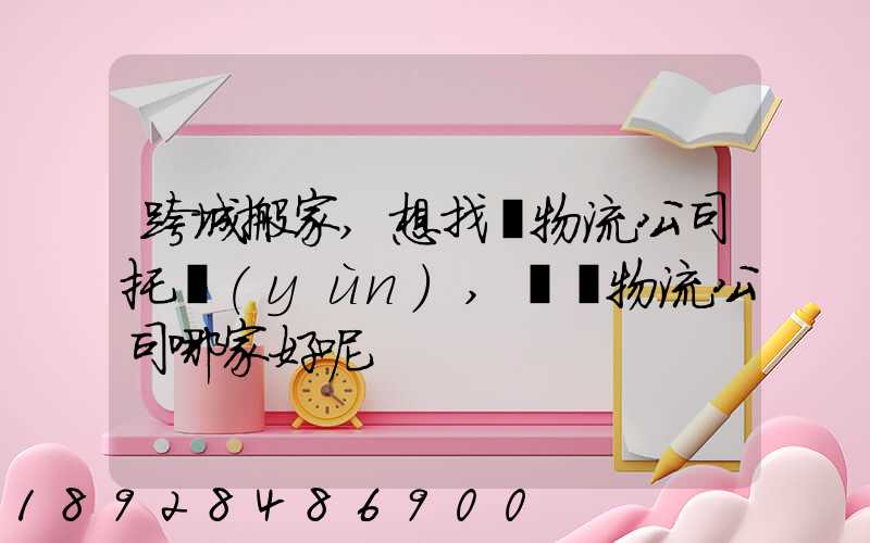 跨城搬家,想找個物流公司托運(yùn),請問物流公司哪家好呢