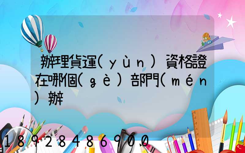 辦理貨運(yùn)資格證在哪個(gè)部門(mén)辦