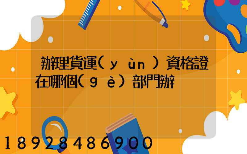 辦理貨運(yùn)資格證在哪個(gè)部門辦