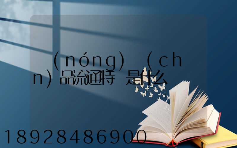 農(nóng)產(chǎn)品流通特點是什么