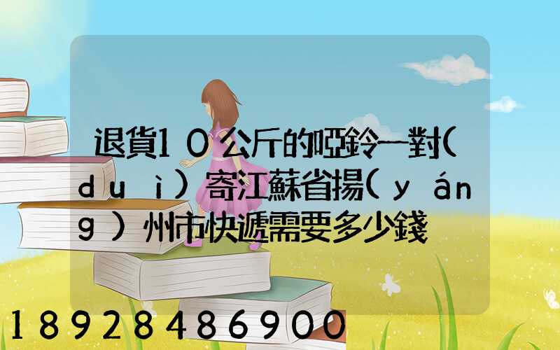 退貨10公斤的啞鈴一對(duì)寄江蘇省揚(yáng)州市快遞需要多少錢