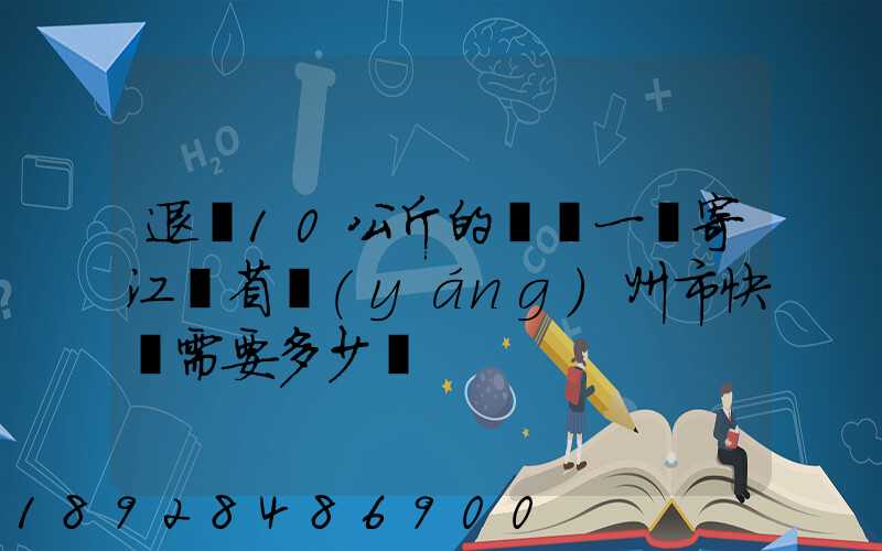 退貨10公斤的啞鈴一對寄江蘇省揚(yáng)州市快遞需要多少錢