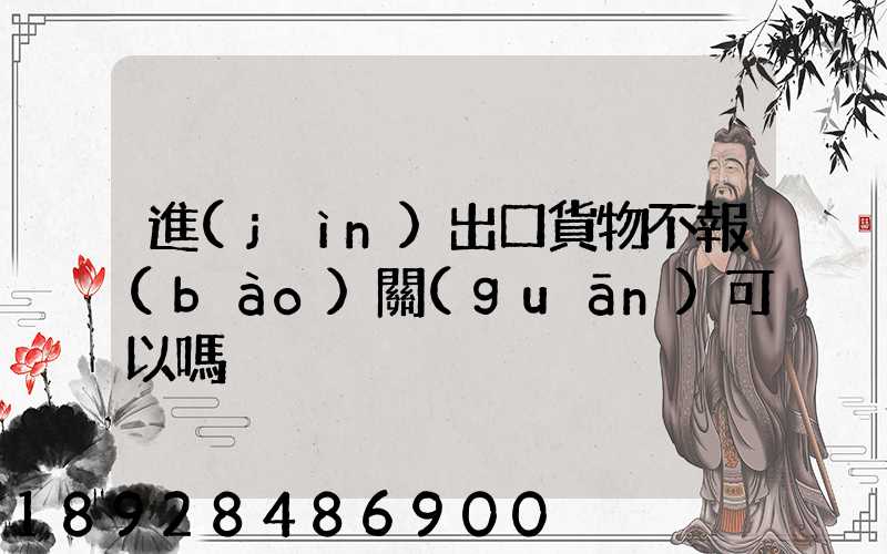 進(jìn)出口貨物不報(bào)關(guān)可以嗎