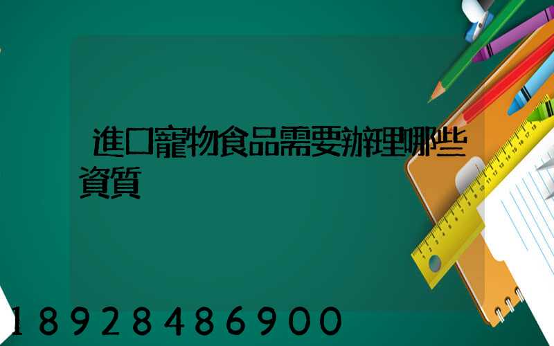 進口寵物食品需要辦理哪些資質