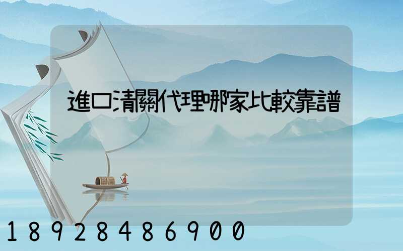 進口清關代理哪家比較靠譜