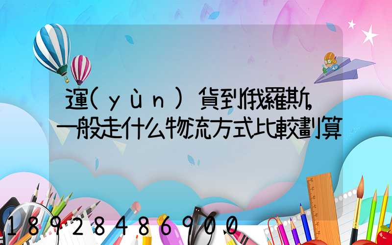 運(yùn)貨到俄羅斯,一般走什么物流方式比較劃算