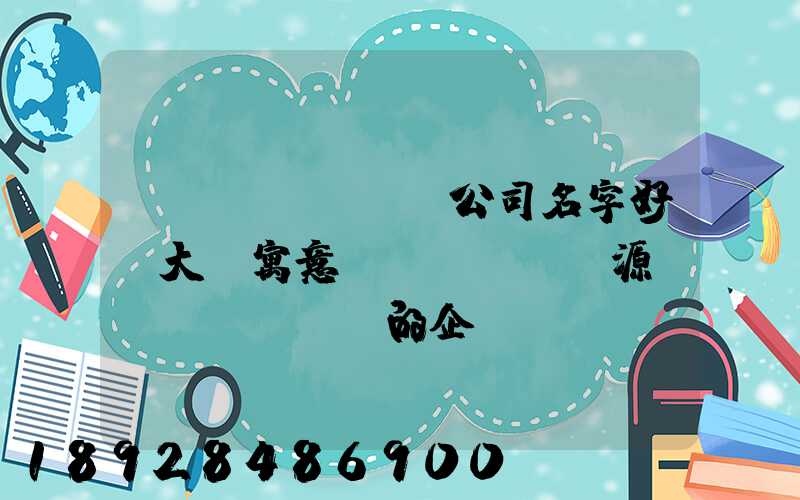 運(yùn)輸公司名字好聽大氣寓意財(cái)源廣進(jìn)的企業(yè)取名