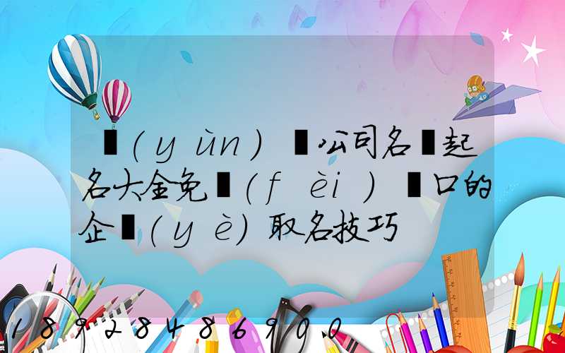 運(yùn)輸公司名稱起名大全免費(fèi)順口的企業(yè)取名技巧