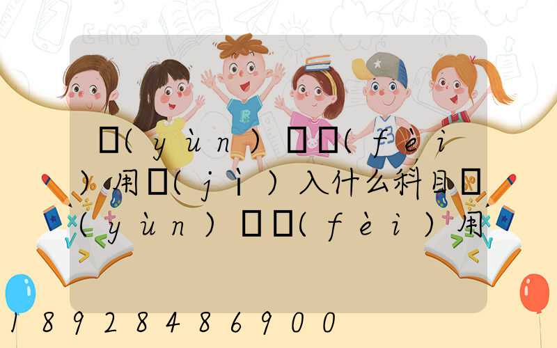 運(yùn)輸費(fèi)用計(jì)入什么科目運(yùn)輸費(fèi)用計(jì)入哪個(gè)科目