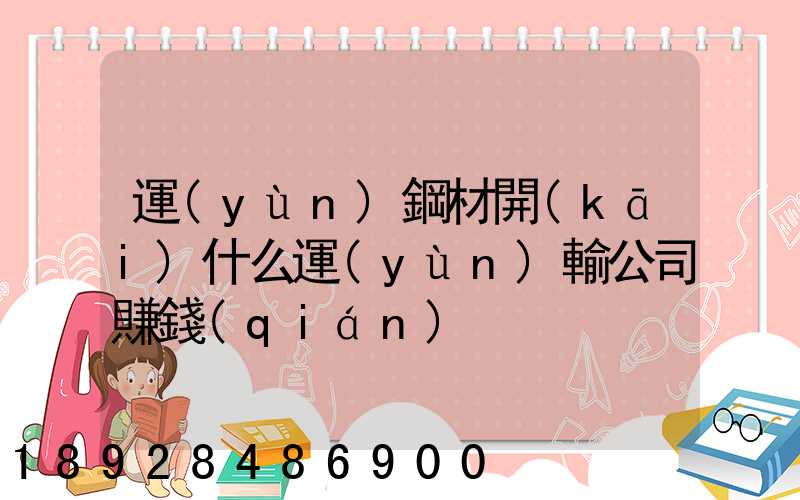 運(yùn)鋼材開(kāi)什么運(yùn)輸公司賺錢(qián)