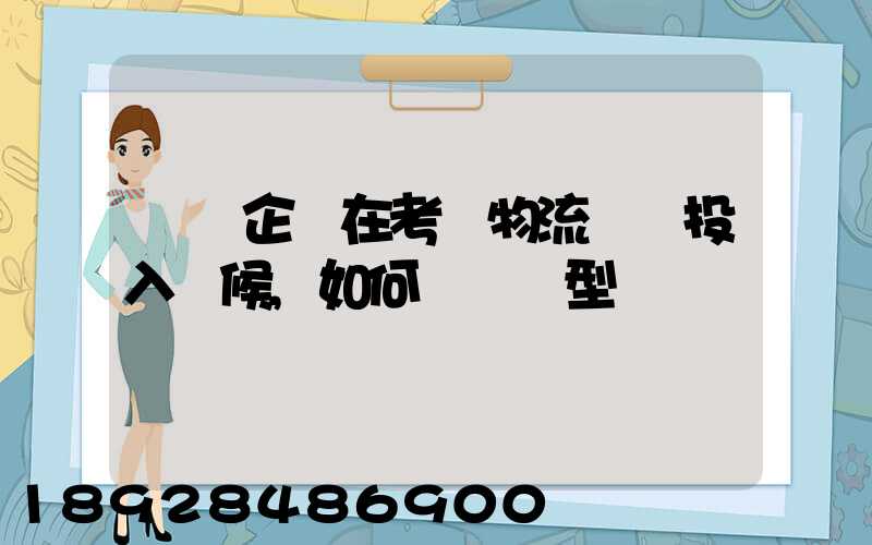 運輸企業在考慮物流車輛投入時候,如何選擇車型