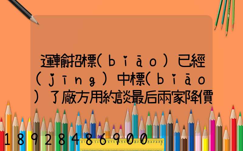 運輸招標(biāo)已經(jīng)中標(biāo)了廠方用約談最后兩家降價最后讓較高的一家中標(biāo)_百度...