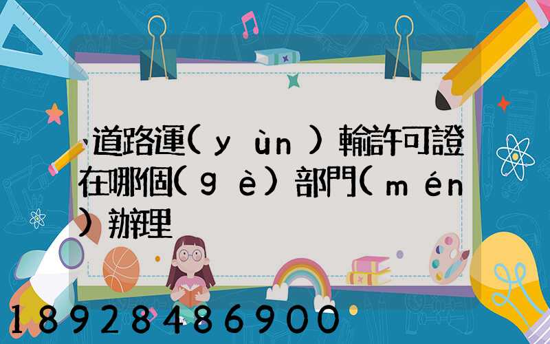 道路運(yùn)輸許可證在哪個(gè)部門(mén)辦理