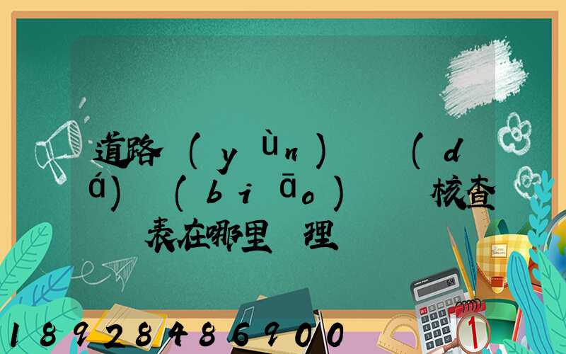 道路運(yùn)輸達(dá)標(biāo)車輛核查記錄表在哪里辦理