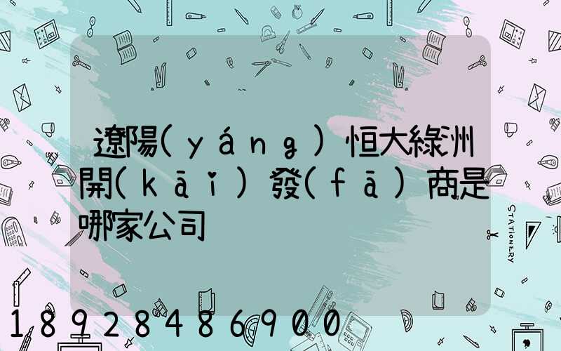 遼陽(yáng)恒大綠洲開(kāi)發(fā)商是哪家公司
