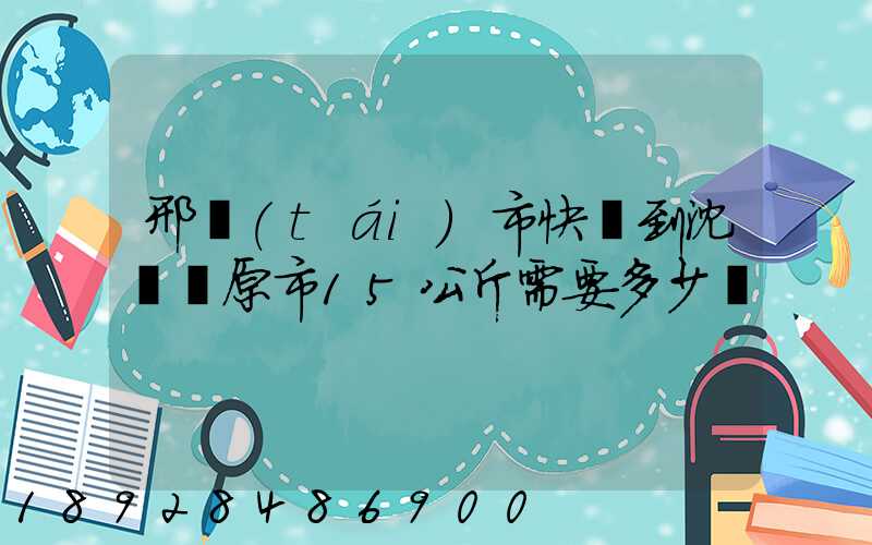 邢臺(tái)市快遞到沈陽開原市15公斤需要多少錢