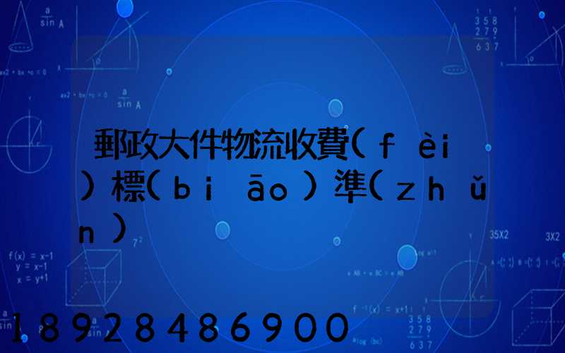 郵政大件物流收費(fèi)標(biāo)準(zhǔn)
