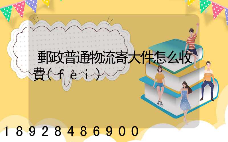 郵政普通物流寄大件怎么收費(fèi)