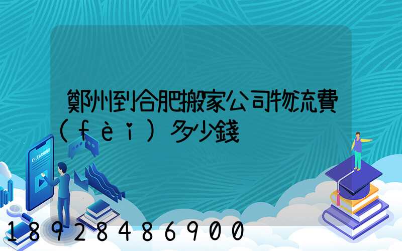 鄭州到合肥搬家公司物流費(fèi)多少錢