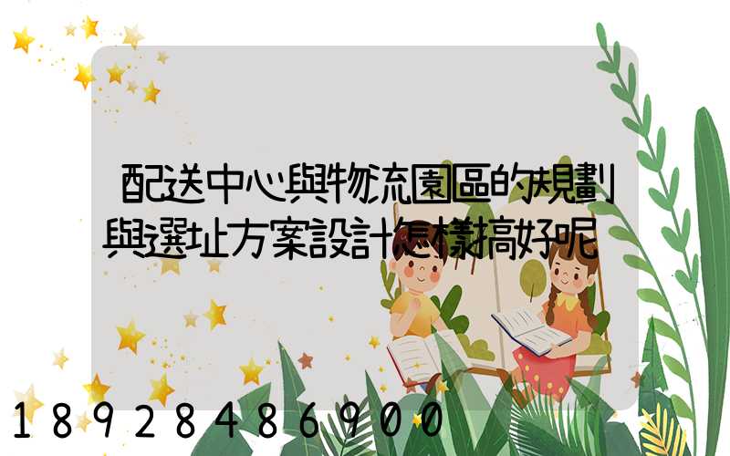 配送中心與物流園區的規劃與選址方案設計怎樣搞好呢