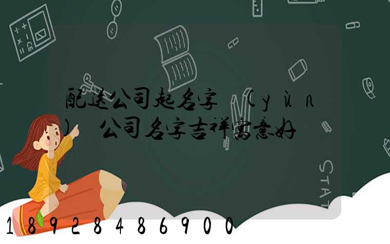 配送公司起名字運(yùn)輸公司名字吉祥寓意好