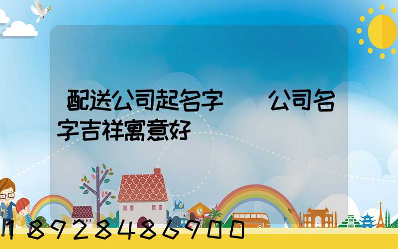 配送公司起名字運輸公司名字吉祥寓意好