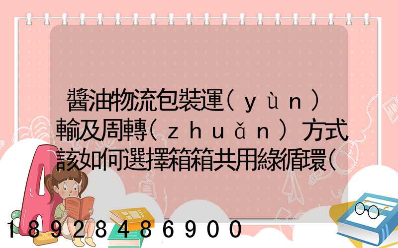 醬油物流包裝運(yùn)輸及周轉(zhuǎn)方式該如何選擇箱箱共用綠循環(huán)是否適用_百度...