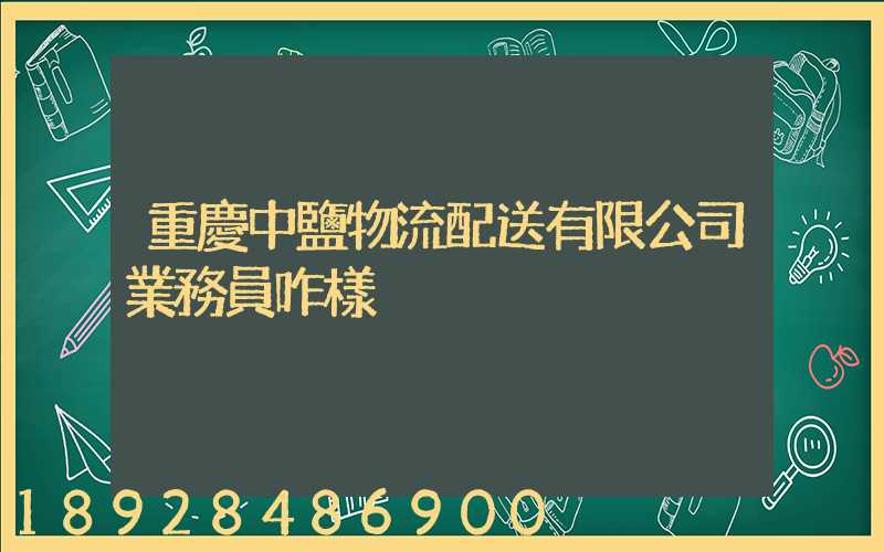 重慶中鹽物流配送有限公司業務員咋樣